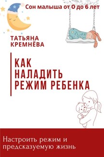Как наладить режим ребенка. Настроить режим и предсказуемую жизнь - Татьяна Кремёва