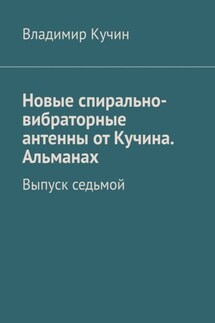 Новые спирально-вибраторные антенны от Кучина. Альманах. Выпуск седьмой - Владимир Кучин