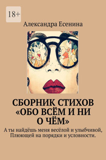 Сборник стихов «Обо всём и ни о чём». А ты найдёшь меня весёлой и улыбчивой, Плюющей на порядки и условности. - Александра Есенина