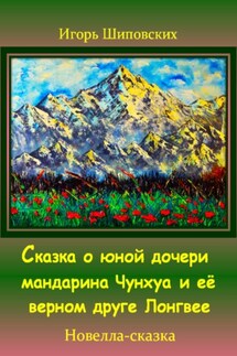 Сказка о юной дочери мандарина Чунхуа и её верном друге Лонгвее - Игорь Шиповских