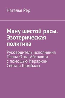Ману шестой расы. Эзотерическая политика. Руководитель исполнения Плана Отца-Абсолюта с помощью Иерархии Света и Шамбалы - Наталья Рер