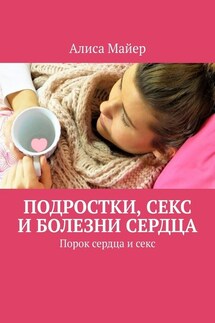 Подростки, секс и болезни сердца. Порок сердца и секс - Алиса Майер