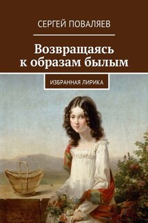Возвращаясь к образам былым. Избранная лирика - Сергей Поваляев