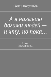 А я называю богами людей – и чту, но пока… Стихи. 2024. Январь. - Роман Полуэктов
