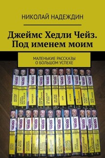Джеймс Хедли Чейз. Под именем моим. Маленькие рассказы о большом успехе - Николай Надеждин