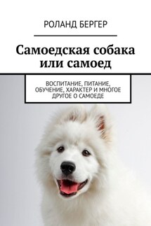 Самоедская собака или самоед. Воспитание, питание, обучение, характер и многое другое о самоеде - Роланд Бергер