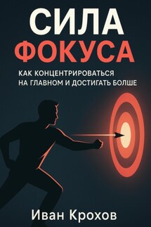 Сила фокуса: как концентрироваться на главном и достигать больше - Иван Крохов