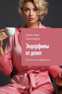 Эндорфины от денег. Богатство как афродизиак - Александр Златозаров