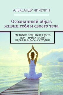 Осознанный образ жизни себя и своего тела. Раскройте потенциал своего тела – найдите свой идеальный баланс сегодня! - Александр Чичулин