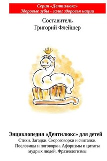 Энциклопедия «Дентилюкс» для детей. Стихи. Загадки. Скороговорки и считалки. Пословицы и поговорки. Афоризмы и цитаты мудрых людей. Фразеологизмы - Григорий Флейшер