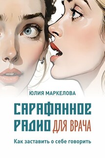Сарафанное радио для врача. Как заставить о себе говорить - Юлия Маркелова