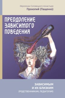 Преодоление зависимого поведения: зависимым и их близким (родственникам, педагогам) - Иеромонах Прокопий (Пащенко)