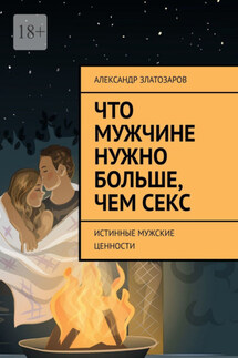 Что мужчине нужно больше, чем секс. Истинные мужские ценности - Александр Златозаров