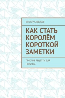 Как стать королём короткой заметки. Простые рецепты для новичка - Виктор Савельев