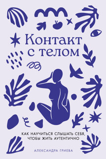 Контакт с телом: Как научиться слышать себя, чтобы жить аутентично - Александра Гриева