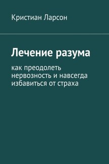 Лечение разума. Как преодолеть нервозность и навсегда избавиться от страха - Кристиан Ларсон