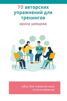 70 авторских упражнений для тренингов. Идеи для творческого использования - Ирина Шевцова