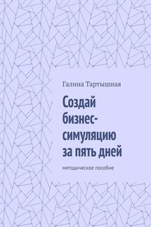 Создай бизнес-симуляцию за пять дней. методическое пособие - Галина Тартышная