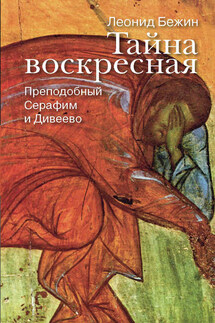 Тайна воскресная. Преподобный Серафим и Дивеево - Леонид Бежин