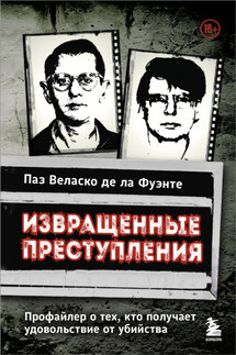 Извращенные преступления. Профайлер о тех, кто получает удовольствие от убийства - Паз Веласко де ла Фуэнте
