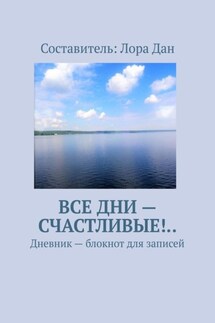 Все дни – счастливые!.. Дневник – блокнот для записей - Лора Дан