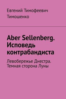 Aber Sellenberg. Исповедь контрабандиста. Левобережье Днестра. Темная сторона Луны - Евгений Тимошенко