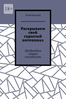 Раскрываем свой скрытый потенциал. Пробуждаем спящие способности - Юрий Курский