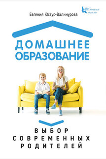Домашнее образование. Выбор современных родителей - Евгения Юстус-Валинурова