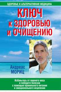 Ключ к здоровью и очищению. Избавьтесь от лишнего веса и победите болезни с помощью правильного питания и эмоционального исцеления - Андреас Мориц