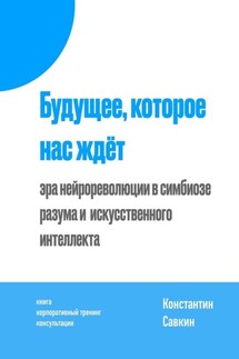 Будущее, которое нас ждёт. Эра нейрореволюции в симбиозе разума и искусственного интеллекта - Константин Савкин