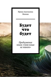 Будет что будет. Продолжение книги «Своя ноша не тянет» - Ирина Мовчан