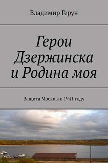 Герои Дзержинска и Родина моя. Защита Москвы в 1941 году - Владимир Герун