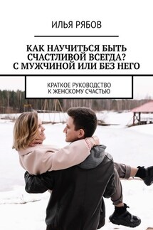 Как научиться быть счастливой всегда? С мужчиной или без него. Краткое руководство к женскому счастью - Илья Рябов