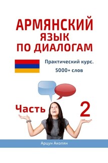 Армянский язык по диалогам. Практический курс. 5000+ слов. Часть 2 - Арцун Акопян