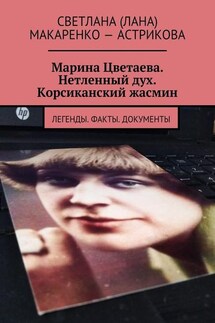 Марина Цветаева. Нетленный дух. Корсиканский жасмин. Легенды. Факты. Документы - Светлана (Лана) Макаренко – Астрикова