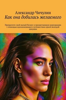 Как она добилась желаемого. Превратите свой малый бизнес в процветающую корпорацию с помощью вдохновляющего путешествия одной молодой девушки - Александр Чичулин