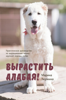 Вырастить Алабая! Практическое руководство по выращиванию щенка крупной породы - Марина Тюрмина