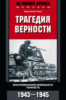 Трагедия верности. Воспоминания немецкого танкиста. 1943–1945 - Вильгельм Тике