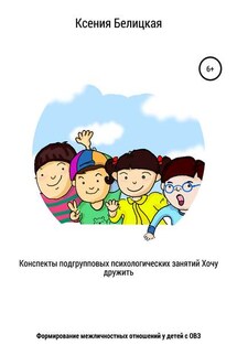 Конспекты подгрупповых психологических занятий «Хочу дружить!» - Ксения Белицкая