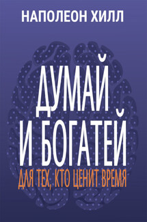 Думай и богатей. Для тех, кто ценит время - Наполеон Хилл