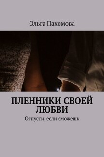 Пленники своей любви. Отпусти, если сможешь - Ольга Пахомова