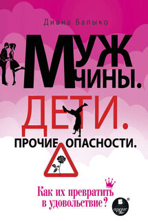 Мужчины. Дети. Прочие опасности. Как их превратить в удовольствие? - Диана Балыко