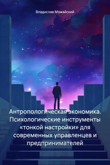 Антропологическая экономика. Психологические инструменты «тонкой настройки» для современных управленцев и предпринимателей - Владислав Можайский
