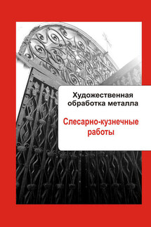 Художественная обработка металла. Слесарно-кузнечные работы - Илья Мельников