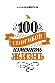 100 способов изменить жизнь. Часть 1 - Лариса Парфентьева