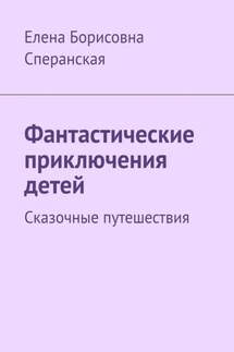Фантастические приключения детей. Сказочные путешествия - Елена Сперанская
