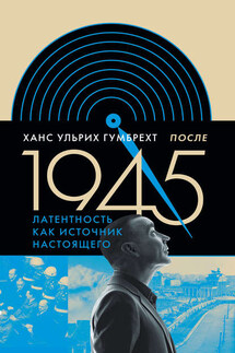 После 1945. Латентность как источник настоящего - Ханс Ульрих Гумбрехт