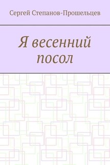 Я весенний посол. Седьмой сборник стихов поэта - Сергей Степанов-Прошельцев