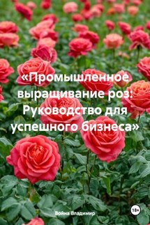 «Промышленное выращивание роз: Руководство для успешного бизнеса» - Война Владимир