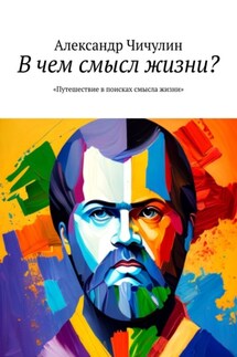 В чем смысл жизни? Путешествие в поисках смысла жизни - Александр Чичулин